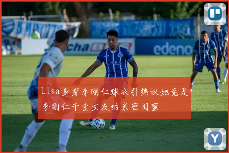 Lisa身穿李刚仁球衣引热议她竟是李刚仁千金女友的亲密闺蜜