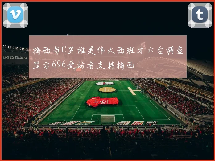 梅西与C罗谁更伟大西班牙六台调查显示696受访者支持梅西