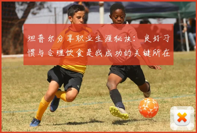 坦普尔分享职业生涯秘诀：良好习惯与合理饮食是我成功的关键所在