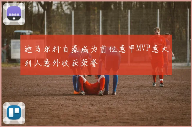 迪马尔科自豪成为首位意甲MVP意大利人意外收获荣誉