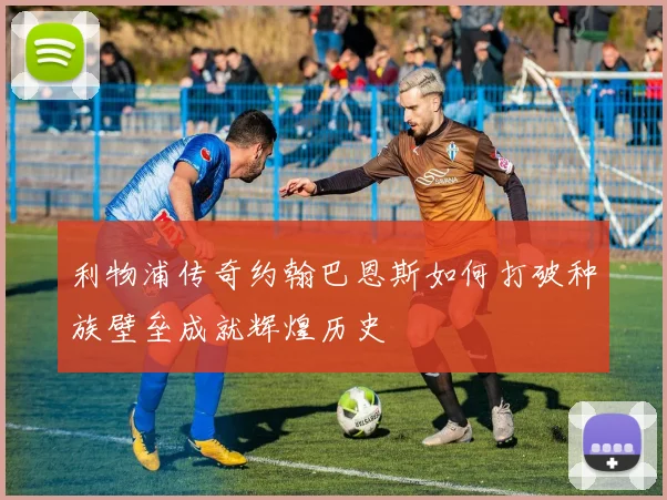 利物浦传奇约翰巴恩斯如何打破种族壁垒成就辉煌历史