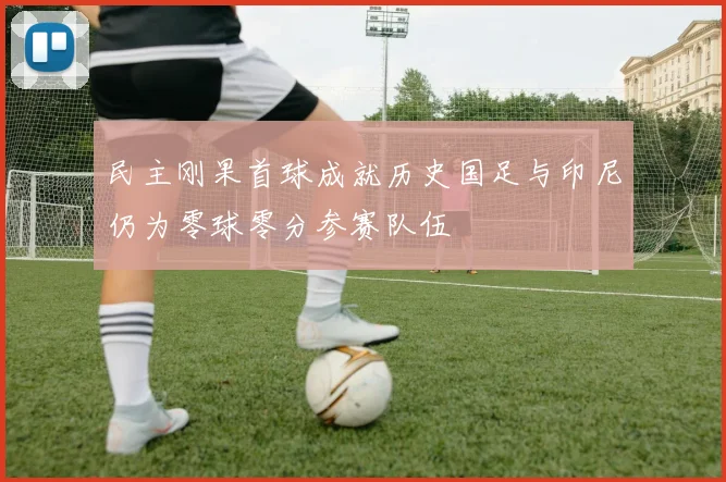民主刚果首球成就历史国足与印尼仍为零球零分参赛队伍