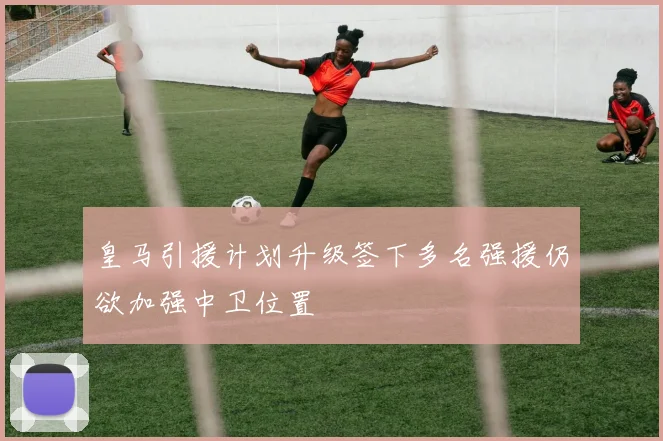 皇马引援计划升级签下多名强援仍欲加强中卫位置