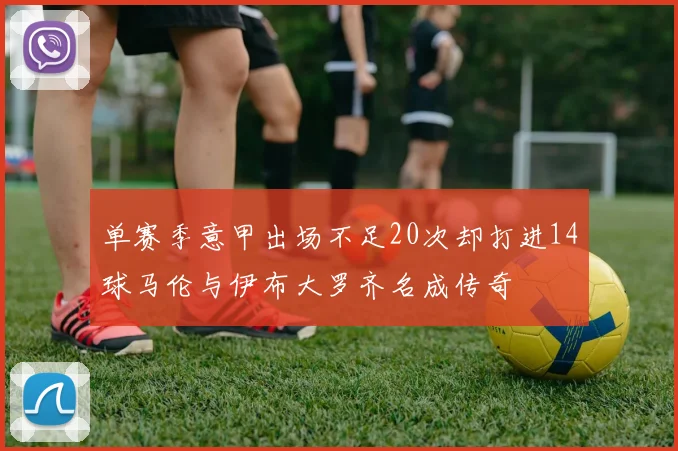 单赛季意甲出场不足20次却打进14球马伦与伊布大罗齐名成传奇