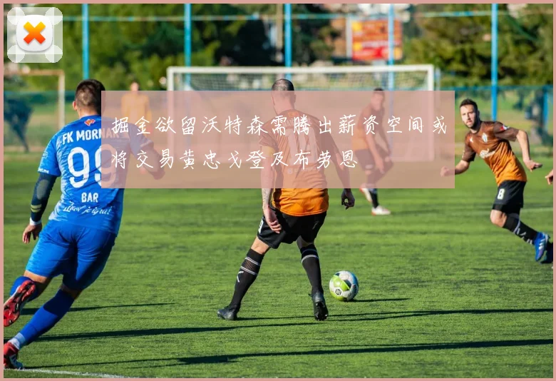 掘金欲留沃特森需腾出薪资空间或将交易黄忠戈登及布劳恩