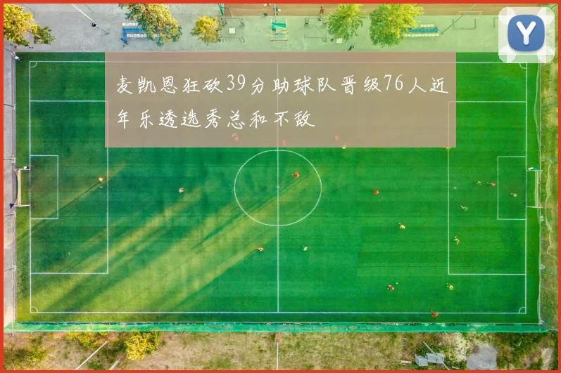 麦凯恩狂砍39分助球队晋级76人近年乐透选秀总和不敌