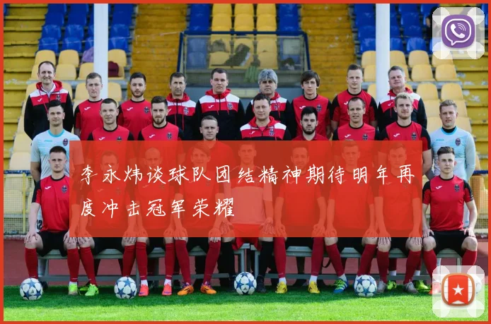 李永炜谈球队团结精神期待明年再度冲击冠军荣耀