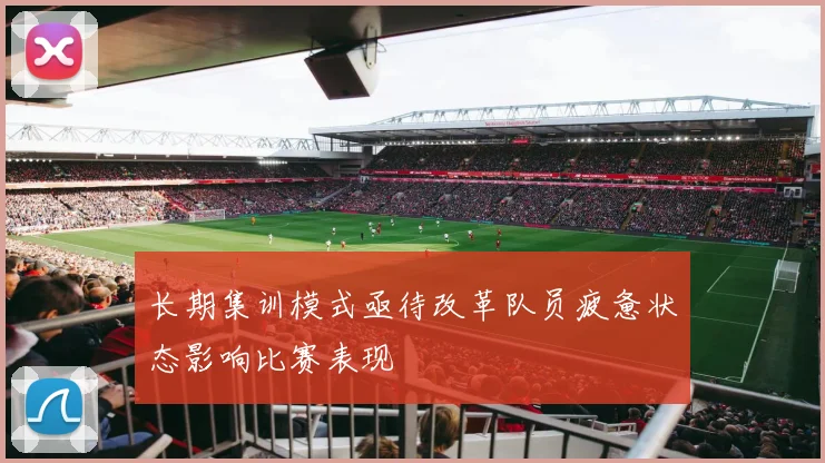 长期集训模式亟待改革队员疲惫状态影响比赛表现