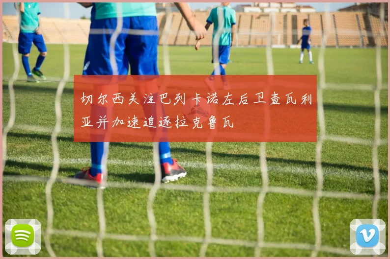 切尔西关注巴列卡诺左后卫查瓦利亚并加速追逐拉克鲁瓦